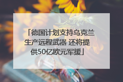 德国计划支持乌克兰生产远程武器 还将提供50亿欧元军援